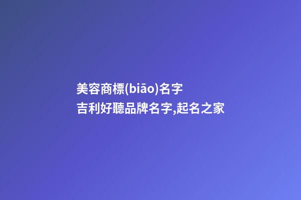美容商標(biāo)名字 吉利好聽品牌名字,起名之家-第1張-商標(biāo)起名-玄機派